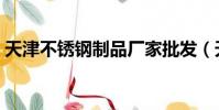 天津不锈钢制品厂家批发(天津不锈钢制品)