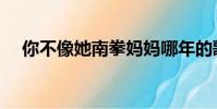 你不像她南拳妈妈哪年的歌(你不像她)