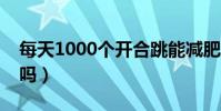每天1000个开合跳能减肥吗(开合跳能减肥吗)