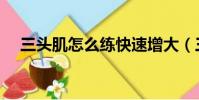 三头肌怎么练快速增大(三头肌怎么练)