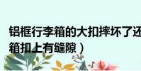 铝框行李箱的大扣摔坏了还能修吗(铝框行李箱扣上有缝隙)