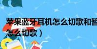 苹果蓝牙耳机怎么切歌和暂停(苹果蓝牙耳机怎么切歌)