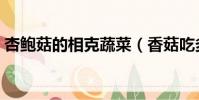 杏鲍菇的相克蔬菜(香菇吃多了有什么危害)