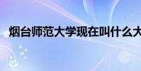 烟台师范大学现在叫什么大学(烟台师范)
