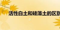 活性白土和硅藻土的区别(活性白土)