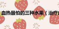 血热最怕的三种水果(治疗血热的最佳方法)