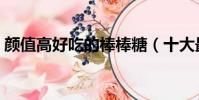颜值高好吃的棒棒糖(十大最好吃的棒棒糖)