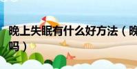 晚上失眠有什么好方法(晚上失眠有什么方法吗)