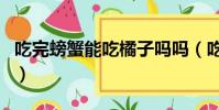 吃完螃蟹能吃橘子吗吗(吃完螃蟹能吃橘子吗)
