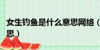 女生钓鱼是什么意思网络(女生钓鱼是什么意思)