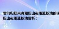君问归期未有期巴山夜雨涨秋池的诗名是(君问归期未有期 巴山夜雨涨秋池赏析)