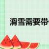 滑雪需要带什么装备（滑雪需要带什么）