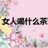 女人喝什么茶对身体好（喝什么茶对身体好）