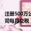注册500万公司每月交税多少（注册500万公司每月交税）