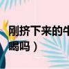 刚挤下来的牛奶能不能喝（刚挤出来的牛奶能喝吗）