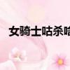 女骑士咕杀啥意思（女骑士咕杀什么意思）