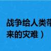 战争给人类带来的灾难有哪些（战争给人类带来的灾难）