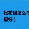 松花粉怎么吃效果最好呢（松花粉怎么吃效果最好）
