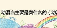 动漫店主要是卖什么的(动漫店是做什么的)