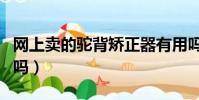 网上卖的驼背矫正器有用吗(驼背矫正器有用吗)