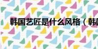 韩国艺匠是什么风格(韩国艺匠怎么样)
