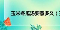 玉米冬瓜汤要煮多久(玉米冬瓜汤)