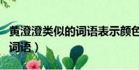 黄澄澄类似的词语表示颜色的(黄澄澄类似的词语)
