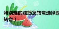 特别难的脑筋急转弯选择题(特别难的脑筋急转弯)