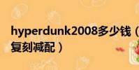 hyperdunk2008多少钱(hyperdunk2008复刻减配)
