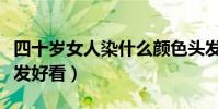 四十岁女人染什么颜色头发好看(什么颜色头发好看)