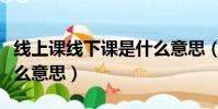 线上课线下课是什么意思(线上线下上课是什么意思)