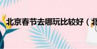 北京春节去哪玩比较好(北京春节去哪玩)