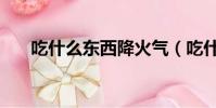 吃什么东西降火气(吃什么东西降火)