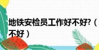 地铁安检员工作好不好?(地铁安检员工作好不好)