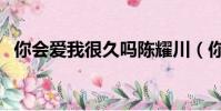 你会爱我很久吗陈耀川(你会爱我很久吗)