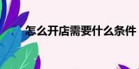怎么开店需要什么条件(怎么开店)