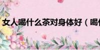 女人喝什么茶对身体好(喝什么茶对身体好)