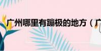 广州哪里有蹦极的地方(广州哪里有蹦极)