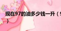 现在97的油多少钱一升(97油价多少钱一升)
