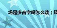 场是多音字吗怎么读(场是多音字吗)
