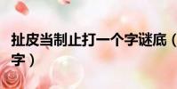 扯皮当制止打一个字谜底(扯皮当制止打一个字)