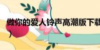 做你的爱人铃声高潮版下载(做你的爱人铃声)