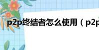 p2p终结者怎么使用(p2p终结者怎么用)