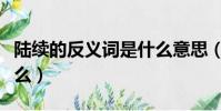 陆续的反义词是什么意思(陆续的反义词是什么)