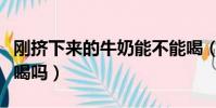 刚挤下来的牛奶能不能喝(刚挤出来的牛奶能喝吗)
