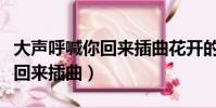 大声呼喊你回来插曲花开的声音(大声呼喊你回来插曲)