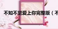 不知不觉爱上你完整版(不知不觉爱上你)