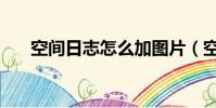 空间日志怎么加图片(空间日志图片)
