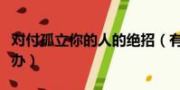 对付孤立你的人的绝招(有人故意孤立你怎么办)