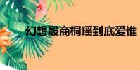 幻想殷商桐瑶到底爱谁(幻想殷商)